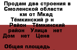 Продам два строения в Смоленской области; 220км от Мкад; Тёмкинский р-н;   › Район ­ Тёмкинский район › Улица ­ нет › Дом ­ нет › Цена ­ 900 000 › Общая площадь ­ 1 900 - Московская обл., Москва г. Недвижимость » Помещения продажа   